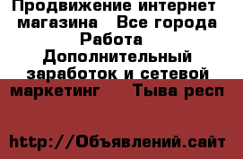 Продвижение интернет- магазина - Все города Работа » Дополнительный заработок и сетевой маркетинг   . Тыва респ.